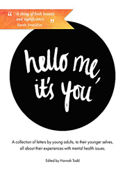 Hello me, it's you : A collection of letters by young adults, to their younger selves about their experiences with mental health issues